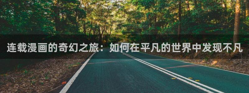 虫虫漫画免费页面在线看漫画：连载漫画的奇幻之旅：如何在平凡的世界中发现不凡